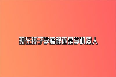 现在孩子学编程还是学机器人 