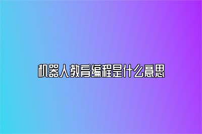机器人教育编程是什么意思 