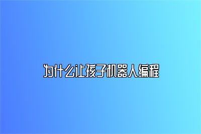 为什么让孩子机器人编程 