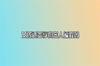 女孩适合学机器人编程吗 
