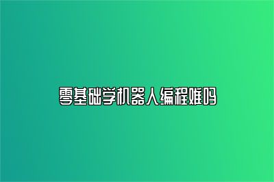 零基础学机器人编程难吗 