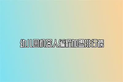 幼儿园机器人编程加盟排行榜 