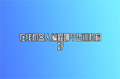 在线机器人编程哪个培训机构好 