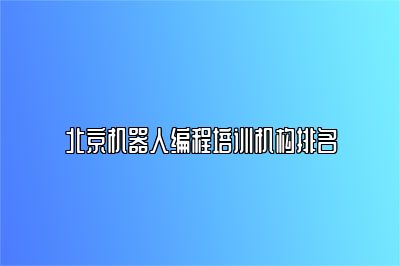 北京机器人编程培训机构排名 