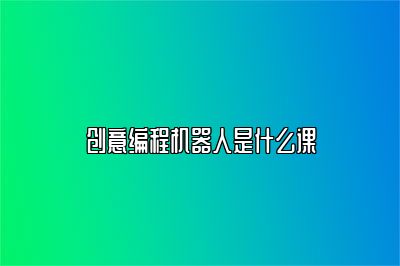 创意编程机器人是什么课 