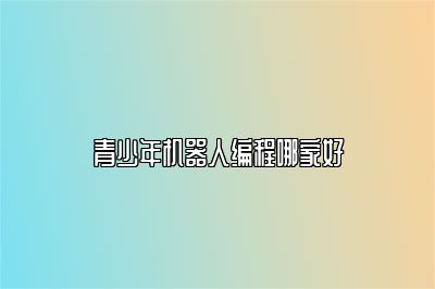 青少年机器人编程哪家好 