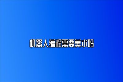 机器人编程需要美术吗 