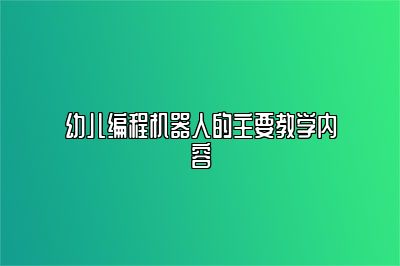幼儿编程机器人的主要教学内容 