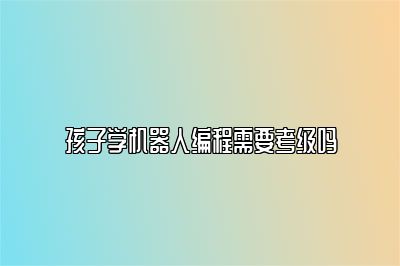 孩子学机器人编程需要考级吗 