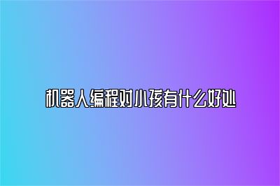 机器人编程对小孩有什么好处 