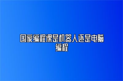 国家编程课是机器人还是电脑编程