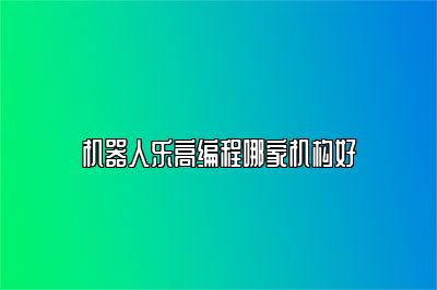机器人乐高编程哪家机构好 