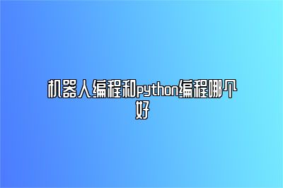 机器人编程和python编程哪个好 