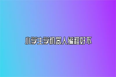 小学生学机器人编程好不 
