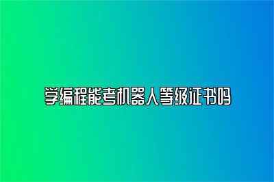 学编程能考机器人等级证书吗 