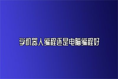 学机器人编程还是电脑编程好 