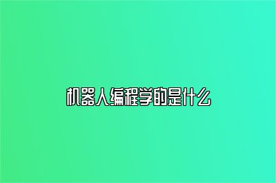 机器人编程学的是什么 
