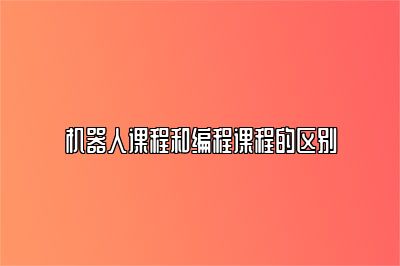 机器人课程和编程课程的区别 