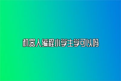 机器人编程小学生学可以吗 