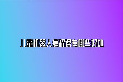 儿童机器人编程课有哪些好处 