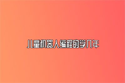 儿童机器人编程的学几年 