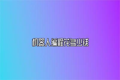 机器人编程花多少钱 