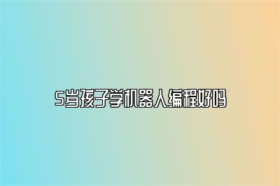 5岁孩子学机器人编程好吗 