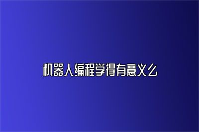 机器人编程学得有意义么 