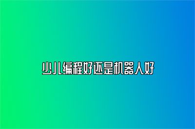 少儿编程好还是机器人好 