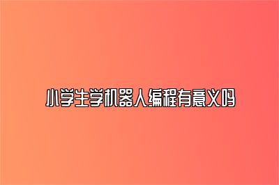 小学生学机器人编程有意义吗 