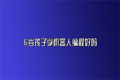 6岁孩子学机器人编程好吗 