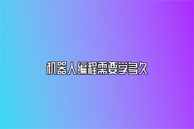 机器人编程需要学多久 