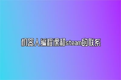 机器人编程课和steam的联系 