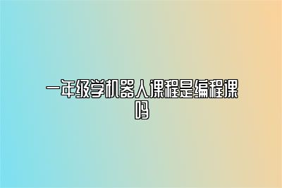 一年级学机器人课程是编程课吗 