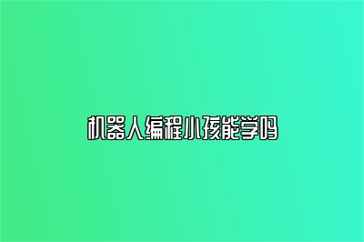 机器人编程小孩能学吗 