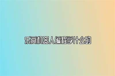 乐高机器人编程学什么的 