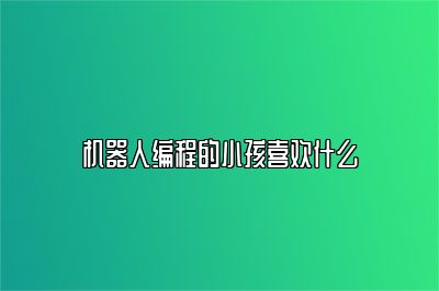 机器人编程的小孩喜欢什么 