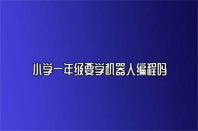 小学一年级要学机器人编程吗 