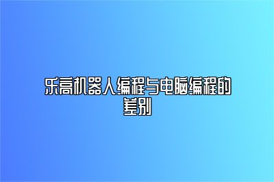 乐高机器人编程与电脑编程的差别 