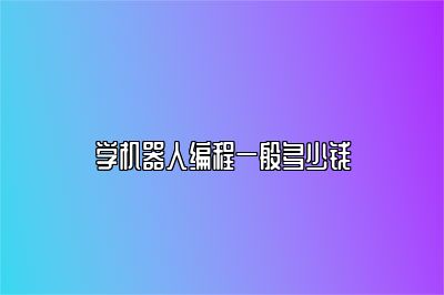 学机器人编程一般多少钱 