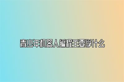 青少年机器人编程主要学什么