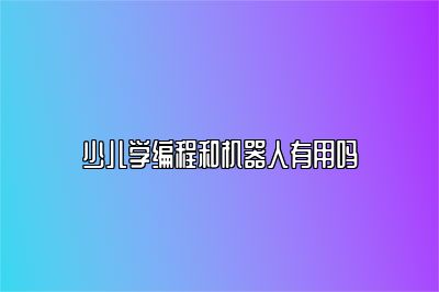 少儿学编程和机器人有用吗 