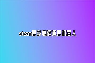 steam是学编程还是机器人 
