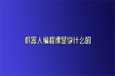 机器人编程课是学什么的 