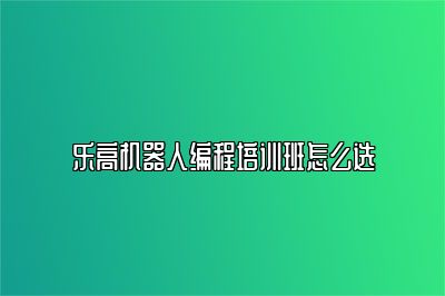 乐高机器人编程培训班怎么选 