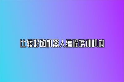 比较好的机器人编程培训机构 