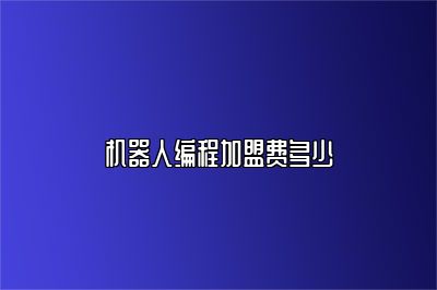 机器人编程加盟费多少 
