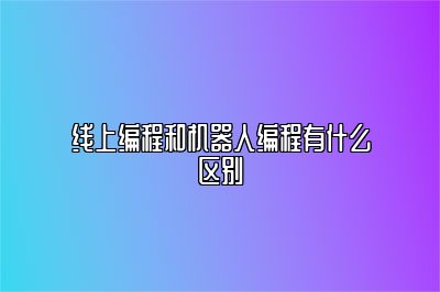线上编程和机器人编程有什么区别 