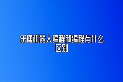 乐博机器人编程和编程有什么区别 