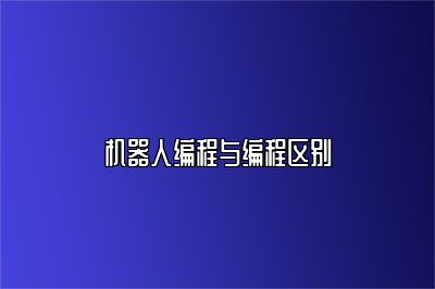机器人编程与编程区别 
